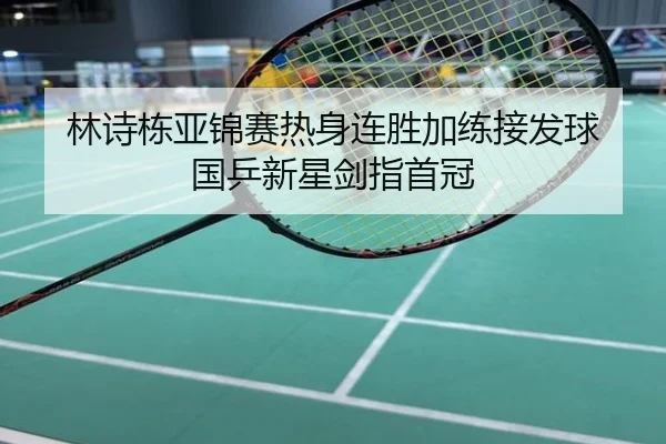 林诗栋亚锦赛热身连胜加练接发球 国乒新星剑指首冠