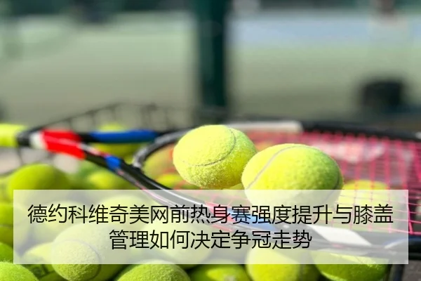 德约科维奇美网前热身赛强度提升与膝盖管理如何决定争冠走势