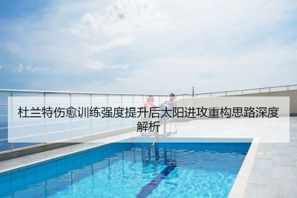 杜兰特伤愈训练强度提升后太阳进攻重构思路深度解析